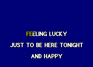 FEELING LUCKY
JUST TO BE HERE TONIGHT
AND HAPPY