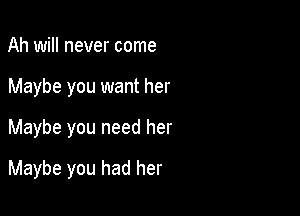 Ah will never come

Maybe you want her

Maybe you need her
Maybe you had her