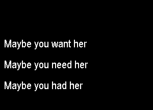 Maybe you want her

Maybe you need her

Maybe you had her