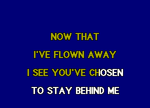 NOW THAT

I'VE FLOWN AWAY
I SEE YOU'VE CHOSEN
TO STAY BEHIND ME