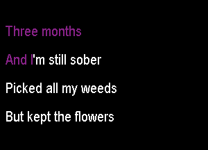 Three months
And I'm still sober

Picked all my weeds

But kept the flowers
