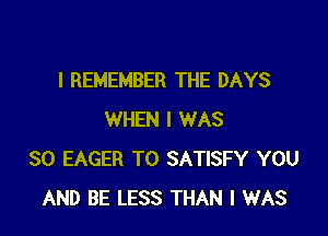 I REMEMBER THE DAYS

WHEN I WAS
SO EAGER T0 SATISFY YOU
AND BE LESS THAN I WAS