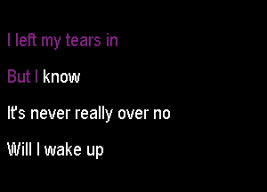 I left my tears in

But I know

It's never really over no

Will I wake up