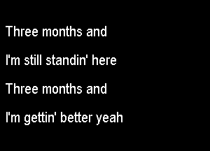 Three months and
I'm still standin' here

Three months and

I'm gettin' better yeah