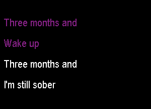 Three months and

Wake up

Three months and

I'm still sober