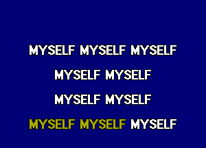 MYSELF MYSELF MYSELF
MYSELF MYSELF
MYSELF MYSELF

MYSELF MYSELF MYSELF