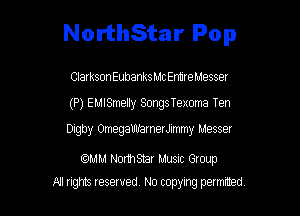 NorthStar Pop

ClarksonEubanksMc EmreMesser
(P) EMISmeIIy Songs Texoma Ten
Dlgby OmegaUuEmerJlmmy Messer

mm Normsnar Musnc Group
N! ngms reserved, No topylng permrted,