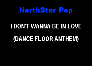 NorthStar Pop

I DON'T WANNA BE IN LOVE
(DANCE FLOOR ANTHEM)