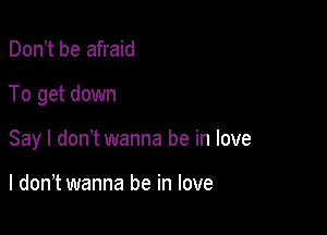 Don,t be afraid

To get down

Say I don? wanna be in love

I don,t wanna be in love