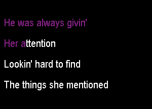 He was always givin'
Her attention

Lookin' hard to fmd

The things she mentioned