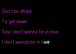Don,t be afraid

To get down

Say I don? wanna be in love

I don,t wanna be in love