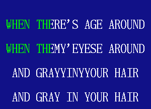 WHEN THERES AGE AROUND
WHEN THEMWEYESE AROUND
AND GRAYYINYYOUR HAIR
AND GRAY IN YOUR HAIR