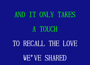 AND IT ONLY TAKES
A TOUCH
T0 RECALL THE LOVE
WEWE SHARED