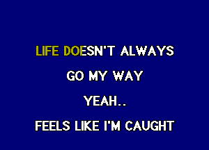 LIFE DOESN'T ALWAYS

GO MY WAY
YEAH..
FEELS LIKE I'M CAUGHT