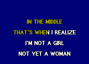 IN THE MIDDLE

THAT'S WHEN I REALIZE
I'M NOT A GIRL
NOT YET A WOMAN