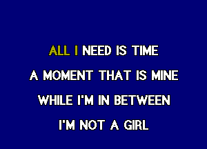 ALL I NEED IS TIME

A MOMENT THAT IS MINE
WHILE I'M IN BETWEEN
I'M NOT A GIRL