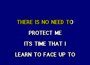 THERE IS NO NEED TO

PROTECT ME
ITS TIME THAT I
LEARN TO FACE UP TO