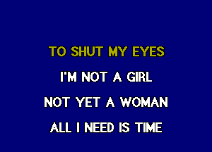 T0 SHUT MY EYES

I'M NOT A GIRL
NOT YET A WOMAN
ALL I NEED IS TIME