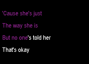 'Cause she's just
The way she is

But no one's told her

Thafs okay