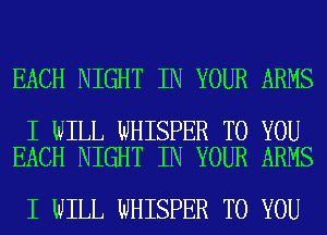 EACH NIGHT IN YOUR ARMS

I WILL WHISPER TO YOU
EACH NIGHT IN YOUR ARMS

I WILL WHISPER TO YOU