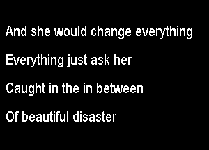 And she would change everything

Everything just ask her
Caught in the in between

0f beautiful disaster