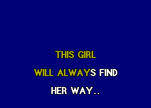 THIS GIRL
WILL ALWAYS FIND
HER WAY..