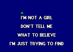I'M NOT A GIRL

DON'T TELL ME
WHAT TO BELIEVE
I'M JUST TRYING TO FIND