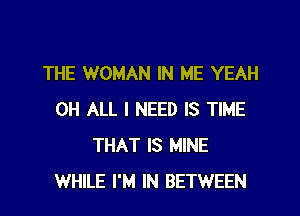 THE WOMAN IN ME YEAH
0H ALL I NEED IS TIME
THAT IS MINE
WHILE I'M IN BETWEEN