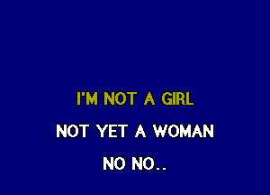 I'M NOT A GIRL
NOT YET A WOMAN
N0 N0..