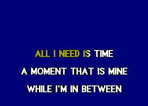 ALL I NEED IS TIME
A MOMENT THAT IS MINE
WHILE I'M IN BETWEEN