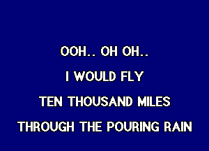 00H.. 0H 0H..

I WOULD FLY
TEN THOUSAND MILES
THROUGH THE POURING RAIN