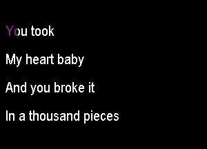 You took
My heart baby
And you broke it

In a thousand pieces