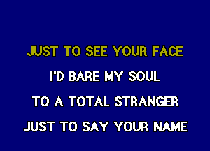 JUST TO SEE YOUR FACE

I'D BARE MY SOUL
TO A TOTAL STRANGER
JUST TO SAY YOUR NAME