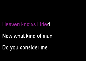 Heaven knows I tried

Now what kind of man

Do you consider me
