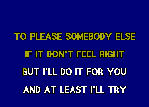 T0 PLEASE SOMEBODY ELSE
IF IT DON'T FEEL RIGHT
BUT I'LL DO IT FOR YOU
AND AT LEAST I'LL TRY