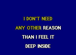 I DON'T NEED

ANY OTHER REASON
THAN I FEEL IT
DEEP INSIDE