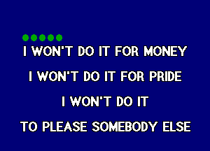 I WON'T DO IT FOR MONEY
I WON'T DO IT FOR PRIDE
I WON'T DO IT
TO PLEASE SOMEBODY ELSE