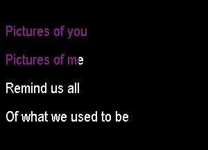 Pictures of you

Pictures of me
Remind us all

Of what we used to be