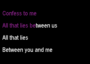 Confess to me
All that lies between us
All that lies

Between you and me