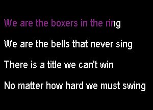 We are the boxers in the ring
We are the bells that never sing
There is a title we can't win

No matter how hard we must swing