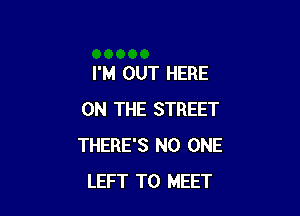 I'M OUT HERE

ON THE STREET
THERE'S NO ONE
LEFT TO MEET