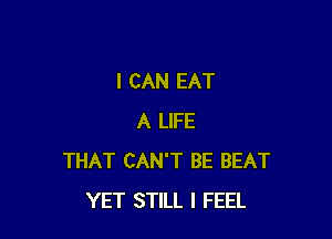 I CAN EAT

A LIFE
THAT CAN'T BE BEAT
YET STILL I FEEL