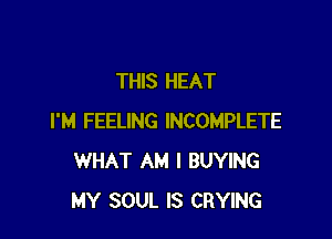 THIS HEAT

I'M FEELING INCOMPLETE
WHAT AM I BUYING
MY SOUL IS CRYING
