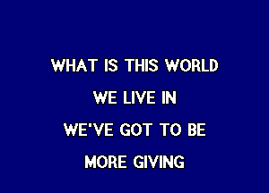 WHAT IS THIS WORLD

WE LIVE IN
WE'VE GOT TO BE
MORE GIVING