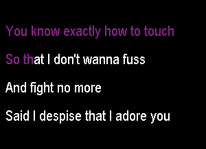 You know exactly how to touch
80 that I don't wanna fuss

And fight no more

Said I despise that I adore you