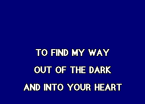 TO FIND MY WAY
OUT OF THE DARK
AND INTO YOUR HEART