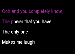 Ooh and you completely know

The power that you have
The only one

Makes me laugh