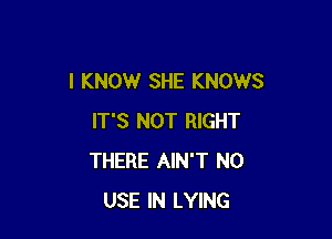 I KNOW SHE KNOWS

IT'S NOT RIGHT
THERE AIN'T N0
USE IN LYING