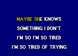 MAYBE SHE KNOWS

SOMETHING I DON'T
I'M SO I'M SO TIRED
I'M SO TIRED OF TRYING