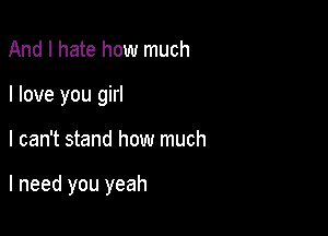 And I hate how much
I love you girl

I can't stand how much

I need you yeah